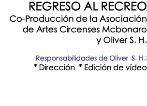 REGRESO AL RECREO Co-Producción de la Asociación de Artes Circenses Mcbonaro y Oliver S. H. Responsabilidades de Oliver S. H.: * Dirección * Edición de vídeo 